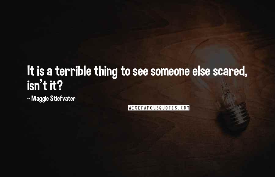 Maggie Stiefvater Quotes: It is a terrible thing to see someone else scared, isn't it?