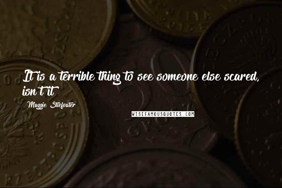 Maggie Stiefvater Quotes: It is a terrible thing to see someone else scared, isn't it?