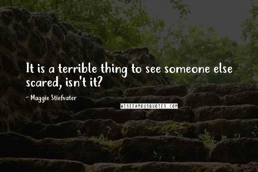 Maggie Stiefvater Quotes: It is a terrible thing to see someone else scared, isn't it?