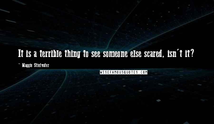 Maggie Stiefvater Quotes: It is a terrible thing to see someone else scared, isn't it?