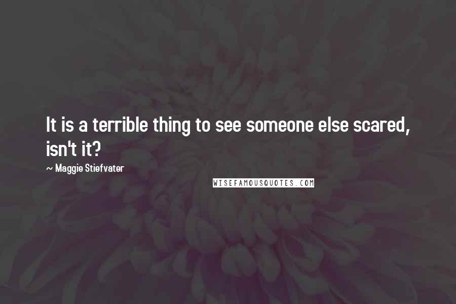 Maggie Stiefvater Quotes: It is a terrible thing to see someone else scared, isn't it?