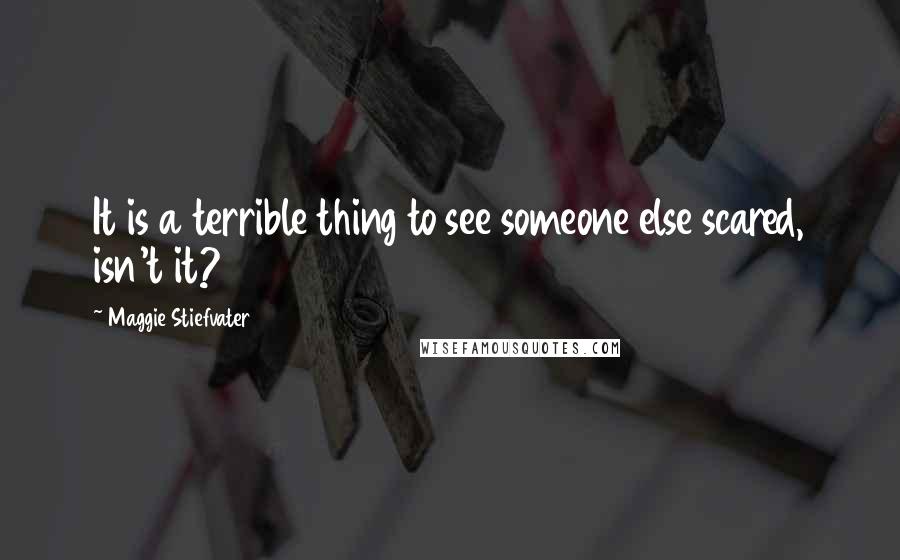 Maggie Stiefvater Quotes: It is a terrible thing to see someone else scared, isn't it?