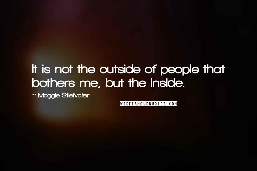Maggie Stiefvater Quotes: It is not the outside of people that bothers me, but the inside.