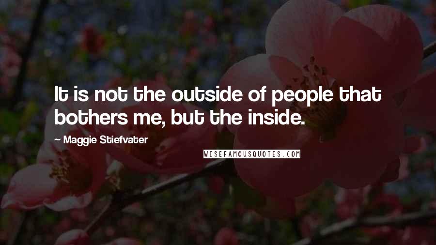 Maggie Stiefvater Quotes: It is not the outside of people that bothers me, but the inside.