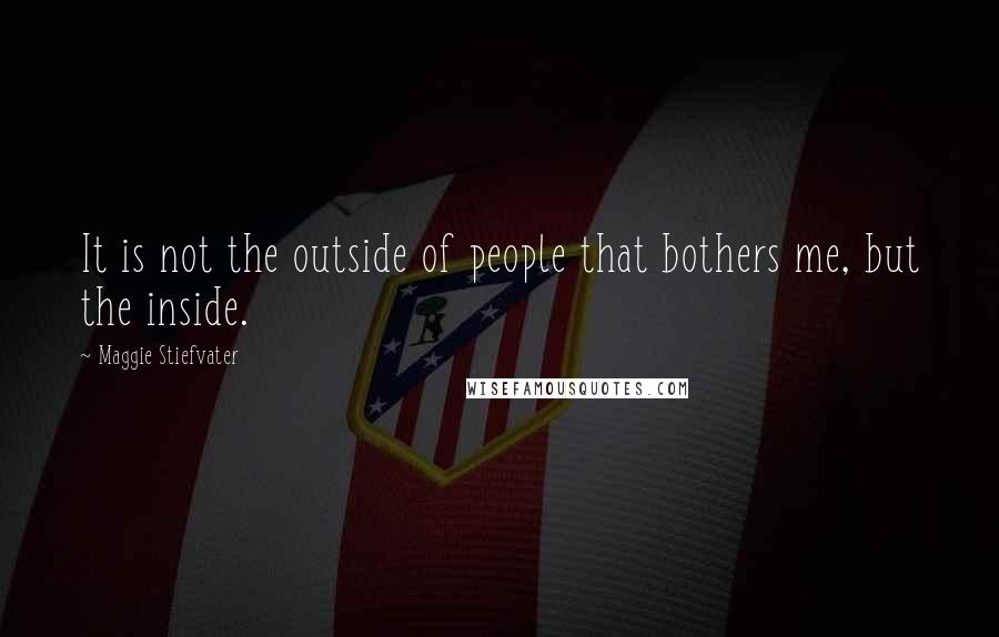 Maggie Stiefvater Quotes: It is not the outside of people that bothers me, but the inside.