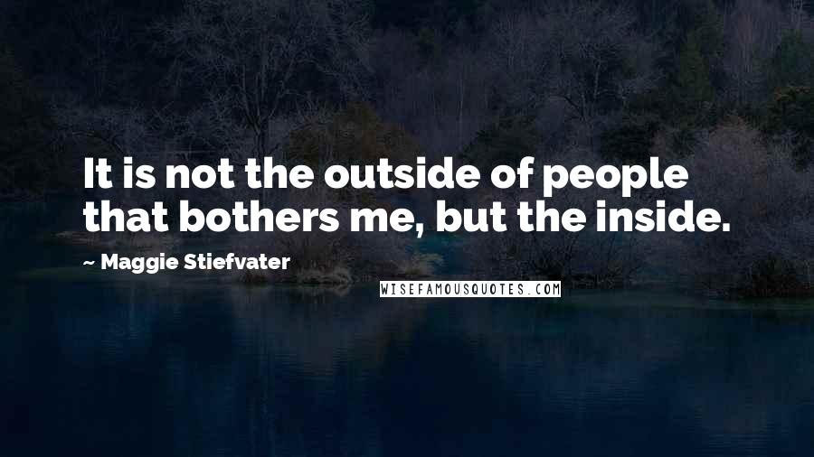 Maggie Stiefvater Quotes: It is not the outside of people that bothers me, but the inside.