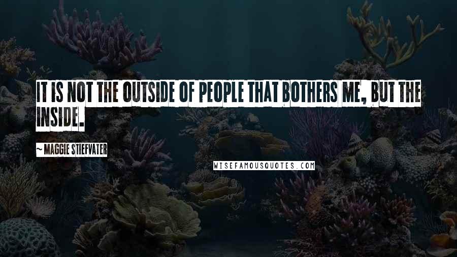 Maggie Stiefvater Quotes: It is not the outside of people that bothers me, but the inside.