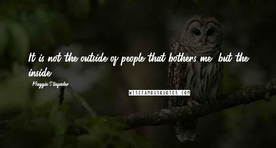 Maggie Stiefvater Quotes: It is not the outside of people that bothers me, but the inside.