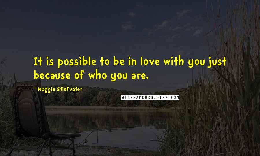 Maggie Stiefvater Quotes: It is possible to be in love with you just because of who you are.
