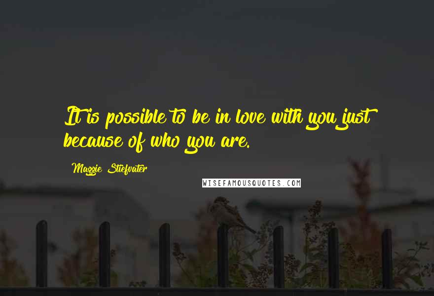 Maggie Stiefvater Quotes: It is possible to be in love with you just because of who you are.