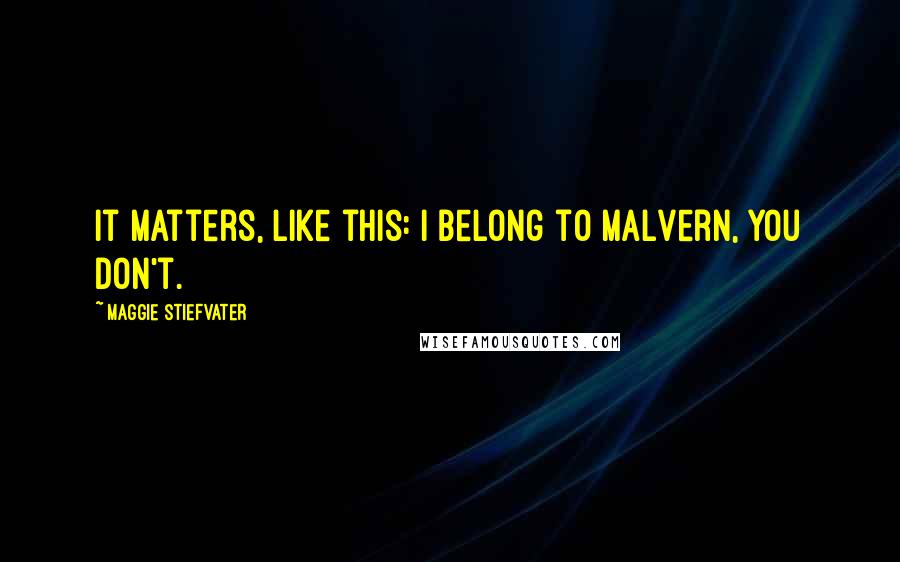 Maggie Stiefvater Quotes: It matters, like this: I belong to Malvern, you don't.