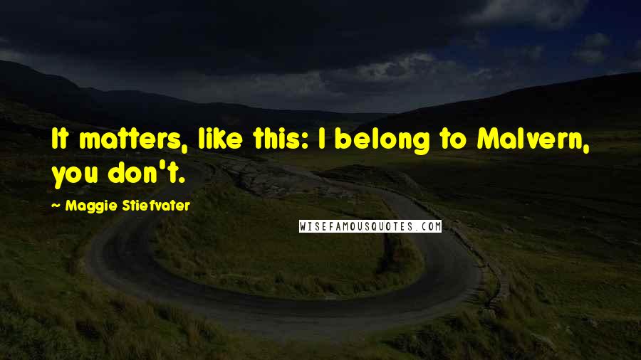 Maggie Stiefvater Quotes: It matters, like this: I belong to Malvern, you don't.