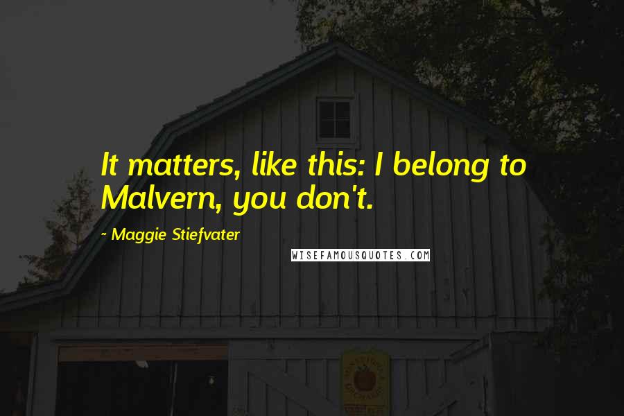 Maggie Stiefvater Quotes: It matters, like this: I belong to Malvern, you don't.