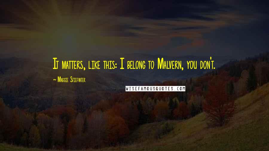 Maggie Stiefvater Quotes: It matters, like this: I belong to Malvern, you don't.