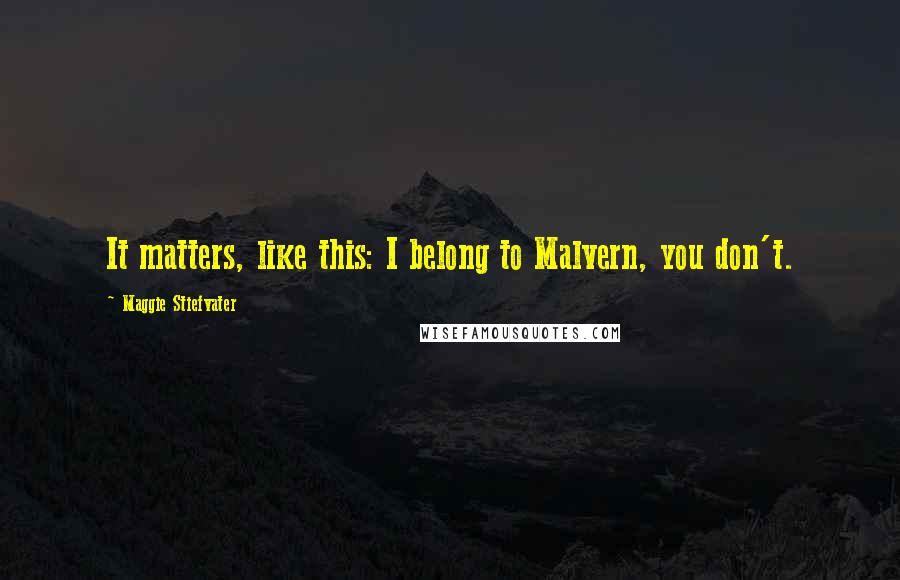 Maggie Stiefvater Quotes: It matters, like this: I belong to Malvern, you don't.