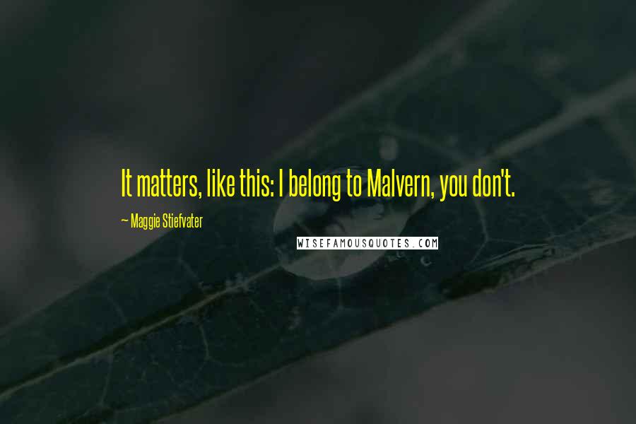 Maggie Stiefvater Quotes: It matters, like this: I belong to Malvern, you don't.