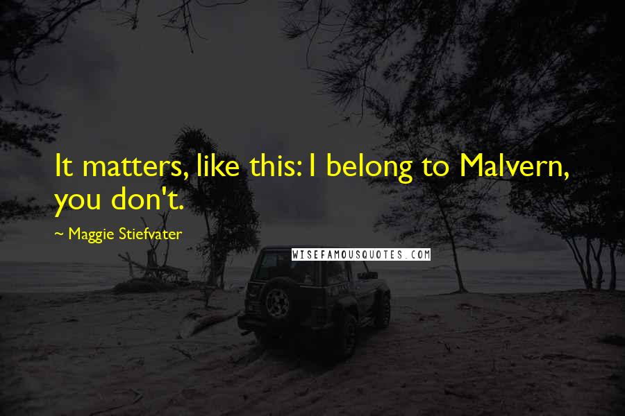 Maggie Stiefvater Quotes: It matters, like this: I belong to Malvern, you don't.