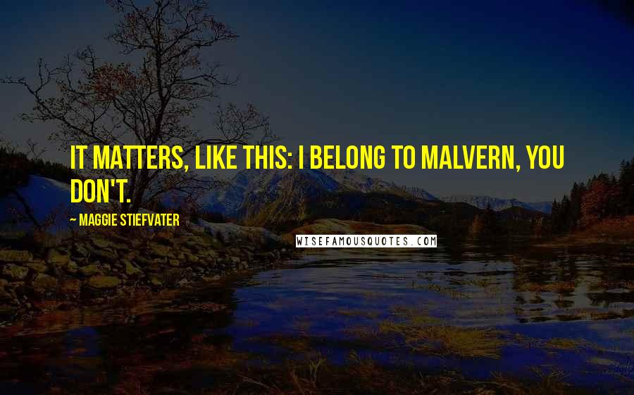 Maggie Stiefvater Quotes: It matters, like this: I belong to Malvern, you don't.
