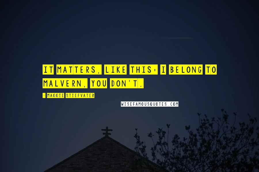 Maggie Stiefvater Quotes: It matters, like this: I belong to Malvern, you don't.