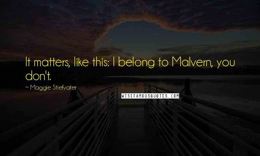 Maggie Stiefvater Quotes: It matters, like this: I belong to Malvern, you don't.