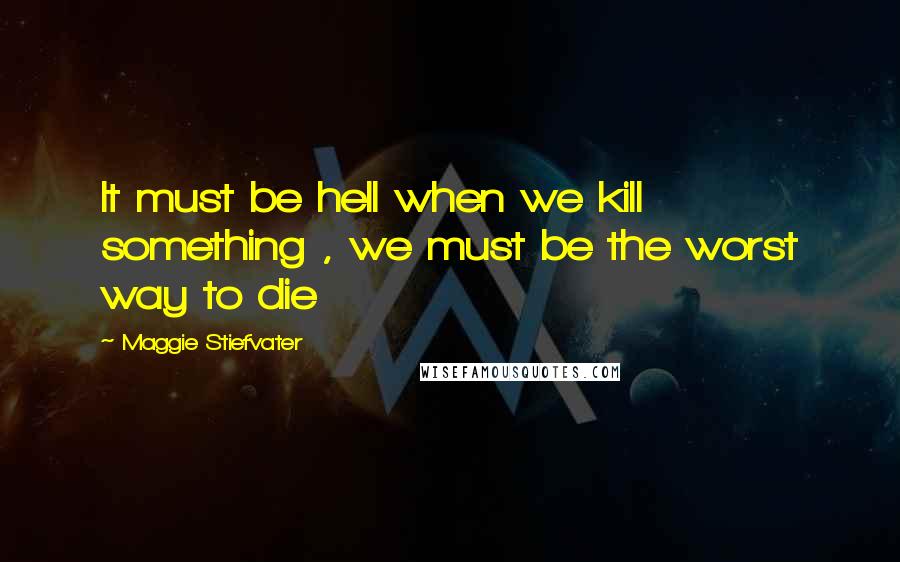 Maggie Stiefvater Quotes: It must be hell when we kill something , we must be the worst way to die