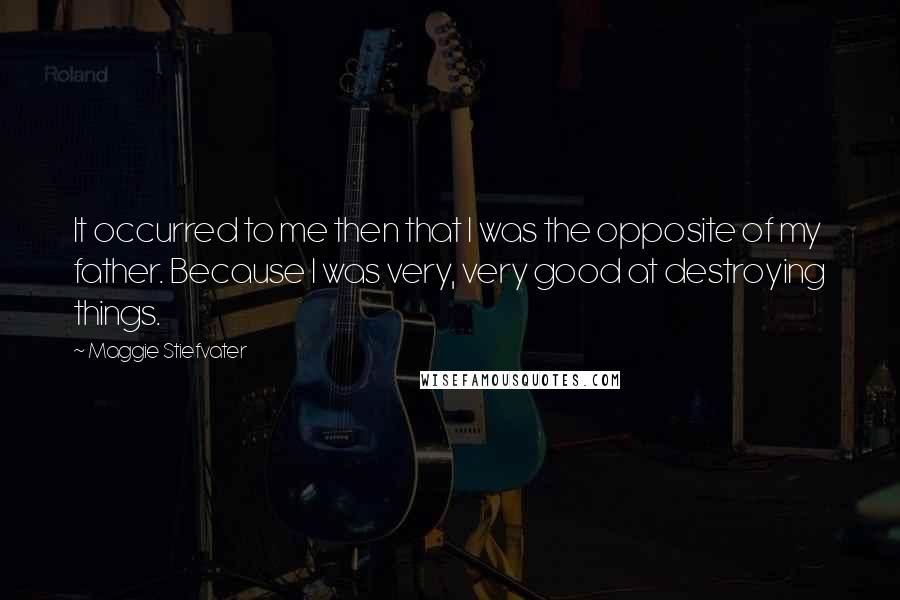 Maggie Stiefvater Quotes: It occurred to me then that I was the opposite of my father. Because I was very, very good at destroying things.