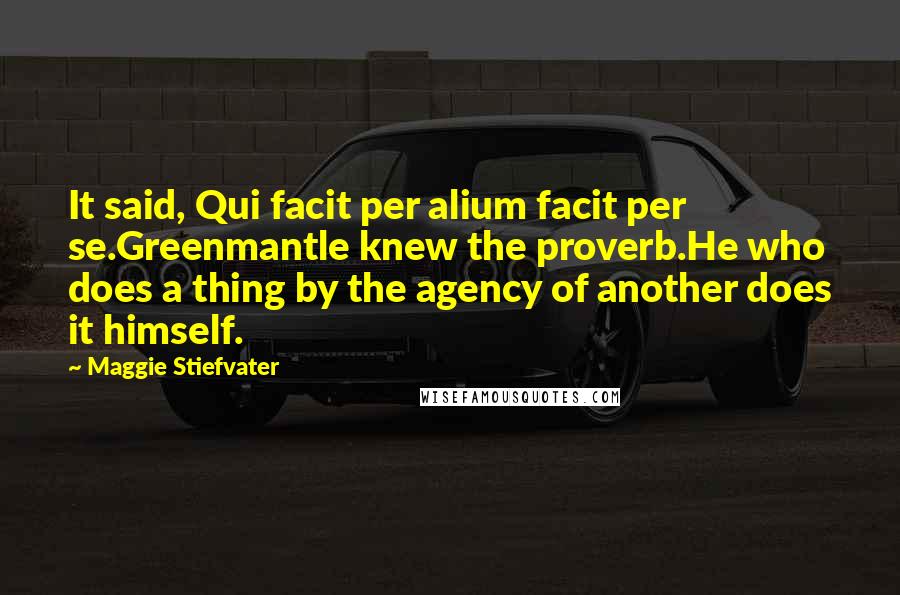 Maggie Stiefvater Quotes: It said, Qui facit per alium facit per se.Greenmantle knew the proverb.He who does a thing by the agency of another does it himself.