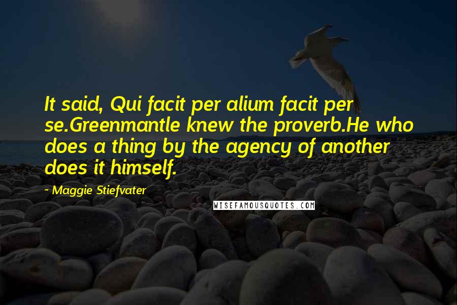 Maggie Stiefvater Quotes: It said, Qui facit per alium facit per se.Greenmantle knew the proverb.He who does a thing by the agency of another does it himself.