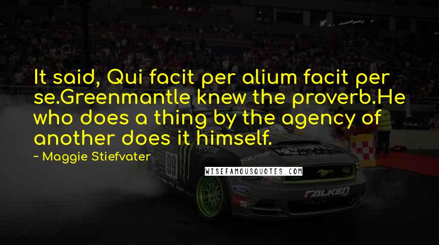 Maggie Stiefvater Quotes: It said, Qui facit per alium facit per se.Greenmantle knew the proverb.He who does a thing by the agency of another does it himself.