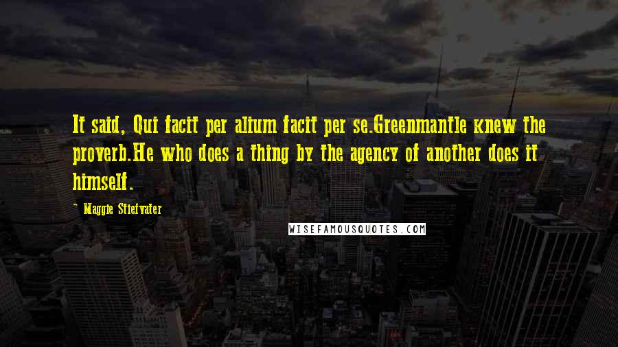 Maggie Stiefvater Quotes: It said, Qui facit per alium facit per se.Greenmantle knew the proverb.He who does a thing by the agency of another does it himself.