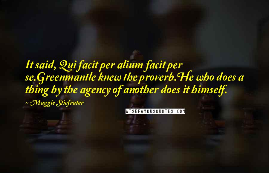 Maggie Stiefvater Quotes: It said, Qui facit per alium facit per se.Greenmantle knew the proverb.He who does a thing by the agency of another does it himself.