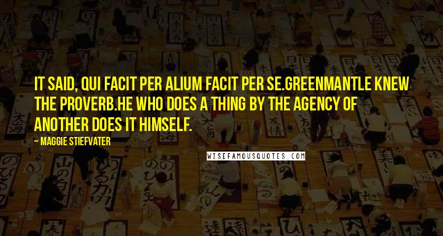 Maggie Stiefvater Quotes: It said, Qui facit per alium facit per se.Greenmantle knew the proverb.He who does a thing by the agency of another does it himself.