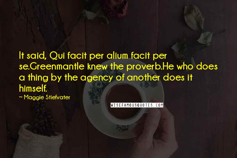 Maggie Stiefvater Quotes: It said, Qui facit per alium facit per se.Greenmantle knew the proverb.He who does a thing by the agency of another does it himself.