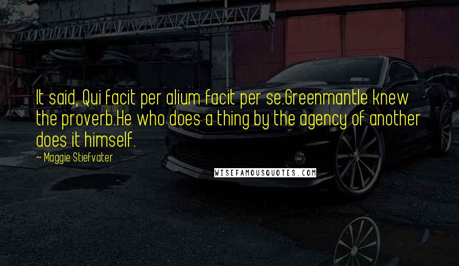 Maggie Stiefvater Quotes: It said, Qui facit per alium facit per se.Greenmantle knew the proverb.He who does a thing by the agency of another does it himself.