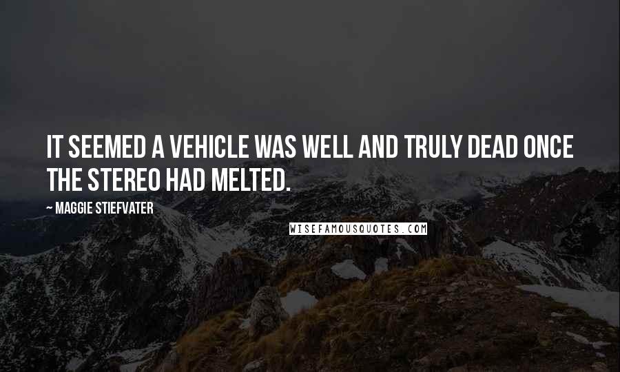Maggie Stiefvater Quotes: It seemed a vehicle was well and truly dead once the stereo had melted.