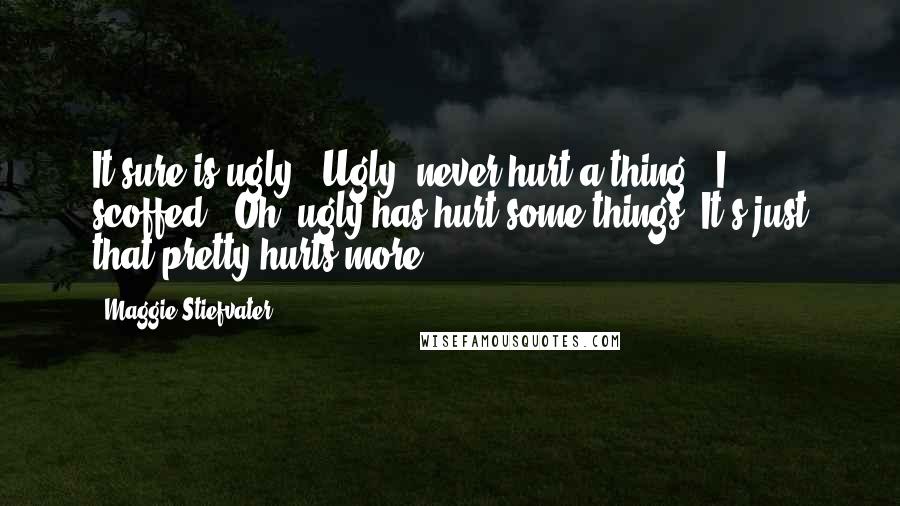 Maggie Stiefvater Quotes: It sure is ugly.""Ugly, never hurt a thing." I scoffed. "Oh, ugly has hurt some things. It's just that pretty hurts more.