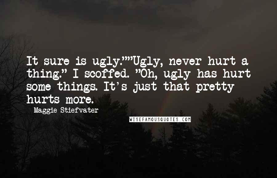 Maggie Stiefvater Quotes: It sure is ugly.""Ugly, never hurt a thing." I scoffed. "Oh, ugly has hurt some things. It's just that pretty hurts more.