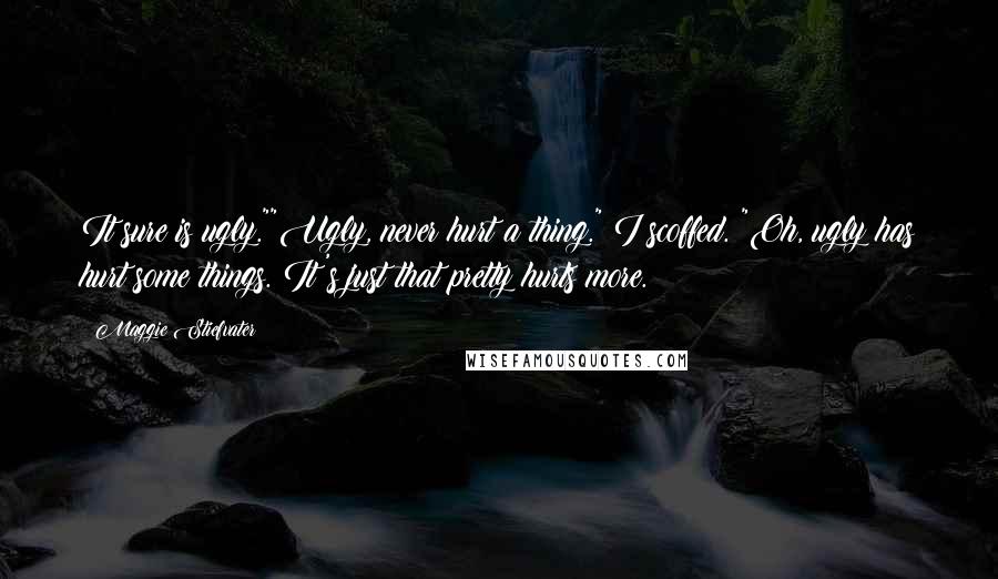 Maggie Stiefvater Quotes: It sure is ugly.""Ugly, never hurt a thing." I scoffed. "Oh, ugly has hurt some things. It's just that pretty hurts more.