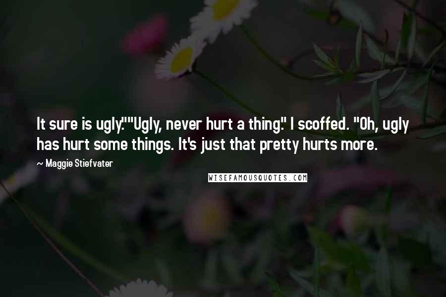 Maggie Stiefvater Quotes: It sure is ugly.""Ugly, never hurt a thing." I scoffed. "Oh, ugly has hurt some things. It's just that pretty hurts more.