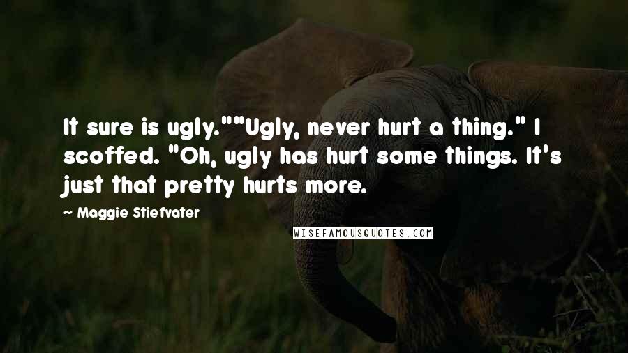 Maggie Stiefvater Quotes: It sure is ugly.""Ugly, never hurt a thing." I scoffed. "Oh, ugly has hurt some things. It's just that pretty hurts more.