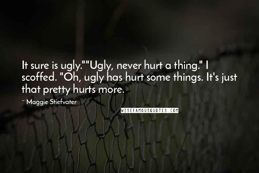 Maggie Stiefvater Quotes: It sure is ugly.""Ugly, never hurt a thing." I scoffed. "Oh, ugly has hurt some things. It's just that pretty hurts more.
