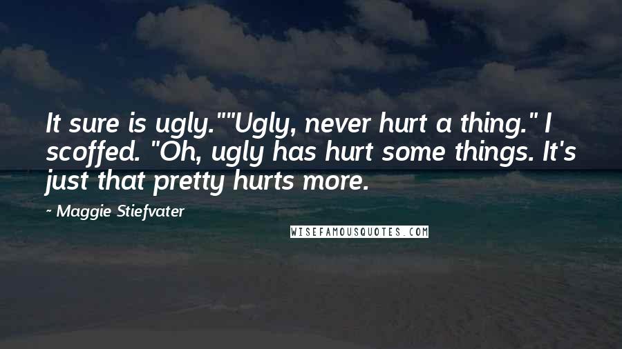 Maggie Stiefvater Quotes: It sure is ugly.""Ugly, never hurt a thing." I scoffed. "Oh, ugly has hurt some things. It's just that pretty hurts more.