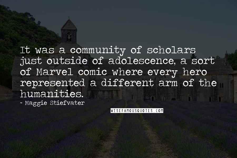 Maggie Stiefvater Quotes: It was a community of scholars just outside of adolescence, a sort of Marvel comic where every hero represented a different arm of the humanities.