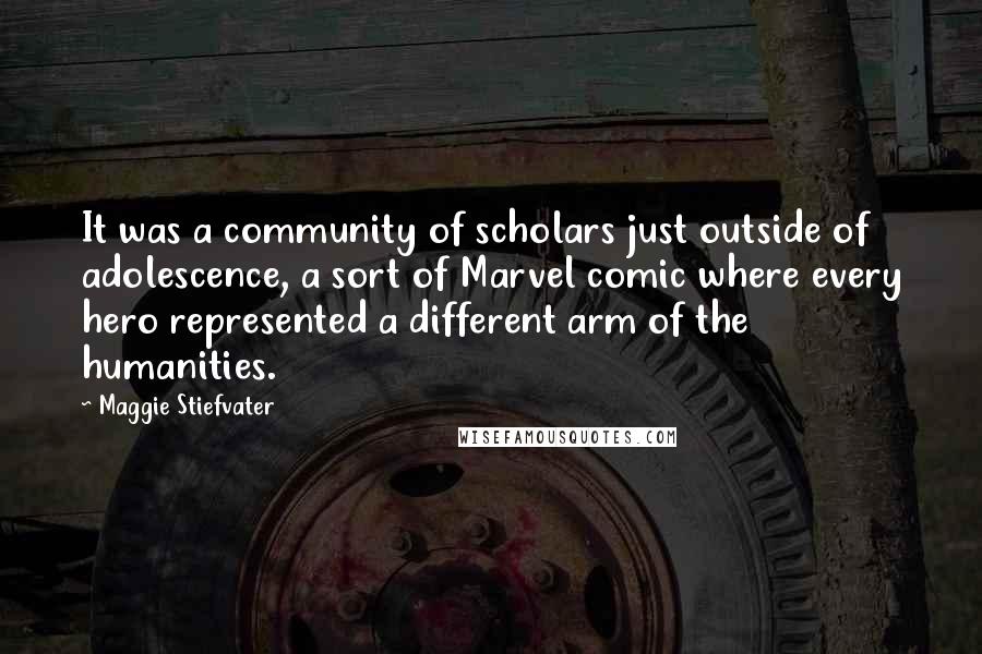 Maggie Stiefvater Quotes: It was a community of scholars just outside of adolescence, a sort of Marvel comic where every hero represented a different arm of the humanities.