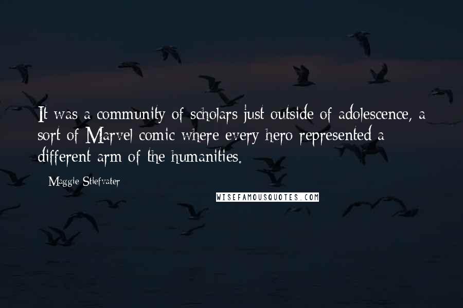 Maggie Stiefvater Quotes: It was a community of scholars just outside of adolescence, a sort of Marvel comic where every hero represented a different arm of the humanities.