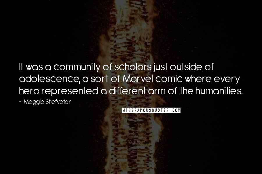 Maggie Stiefvater Quotes: It was a community of scholars just outside of adolescence, a sort of Marvel comic where every hero represented a different arm of the humanities.