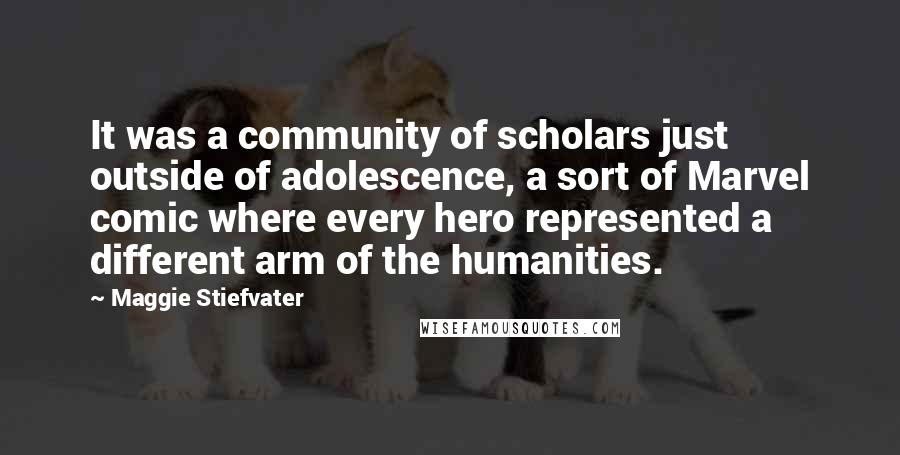 Maggie Stiefvater Quotes: It was a community of scholars just outside of adolescence, a sort of Marvel comic where every hero represented a different arm of the humanities.