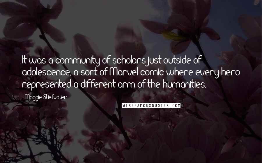 Maggie Stiefvater Quotes: It was a community of scholars just outside of adolescence, a sort of Marvel comic where every hero represented a different arm of the humanities.