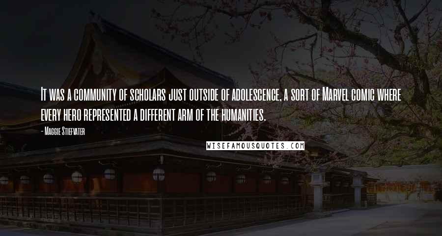 Maggie Stiefvater Quotes: It was a community of scholars just outside of adolescence, a sort of Marvel comic where every hero represented a different arm of the humanities.