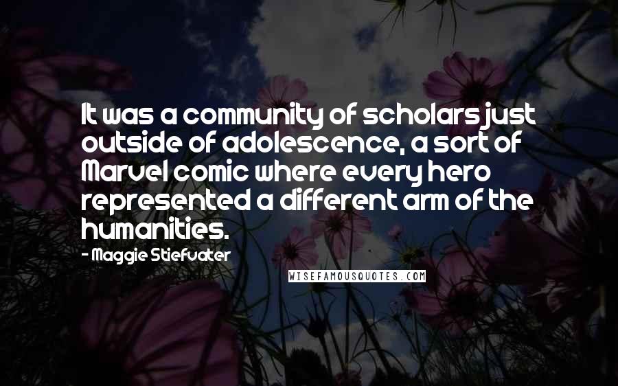 Maggie Stiefvater Quotes: It was a community of scholars just outside of adolescence, a sort of Marvel comic where every hero represented a different arm of the humanities.